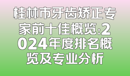 桂林市牙齿矫正专家前十佳概览：2024年度排名概览及专业分析