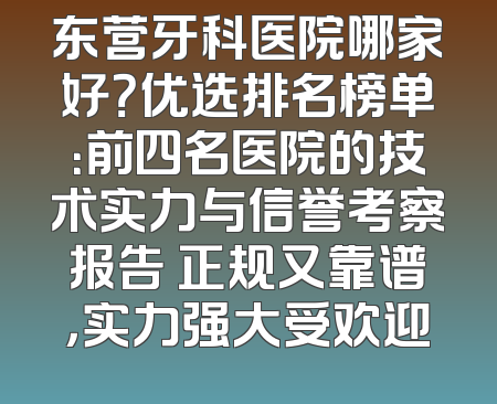 东营牙科医院哪家好？优选排名榜单：前四名医院的技术实力与信誉考察报告 正规又靠谱，实力强大受欢迎