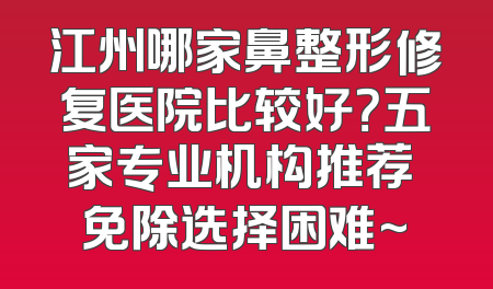 江州哪家鼻整形修复医院比较好？五家专业机构推荐 免除选择困难~