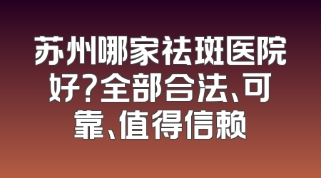 苏州哪家祛斑医院好？全部合法、可靠、值得信赖