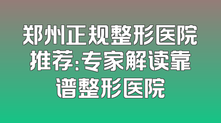 郑州正规整形医院推荐：专家解读靠谱整形医院