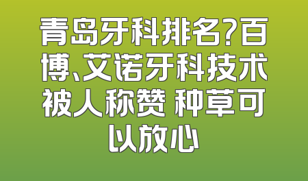 青岛牙科排名？百博、艾诺牙科技术被人称赞 种草可以放心