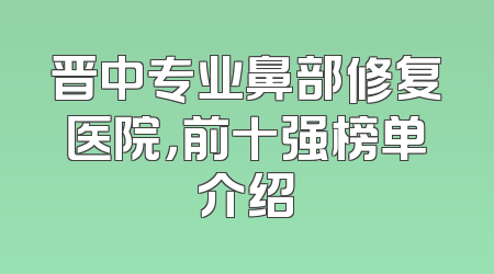 晋中专业鼻部修复医院，前十强榜单介绍