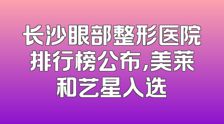 长沙眼部整形医院排行榜公布，美莱和艺星入选