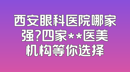 西安眼科医院哪家强？四家**医美机构等你选择