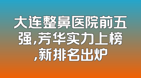 大连整鼻医院前五强，芳华实力上榜，新排名出炉