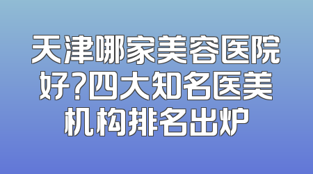 天津哪家美容医院好？四大知名医美机构排名出炉