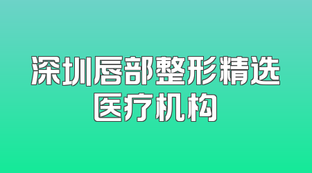 深圳唇部整形精选医疗机构