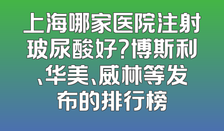 上海哪家医院注射玻尿酸好？博斯利、华美、威林等发布的排行榜