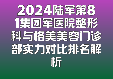 2024陆军第81集团军医院整形科与格美美容门诊部实力对比排名解析