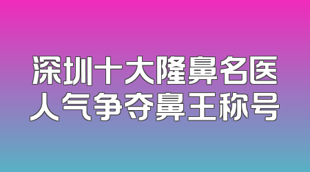 深圳十大隆鼻名医人气争夺鼻王称号