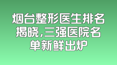 烟台整形医生排名揭晓，三强医院名单新鲜出炉