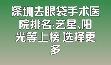深圳去眼袋手术医院排名：艺星、阳光等上榜 选择更多