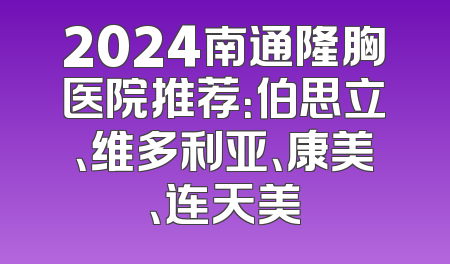 2024南通隆胸医院推荐：伯思立、维多利亚、康美、连天美