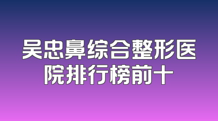 吴忠鼻综合整形医院排行榜前十