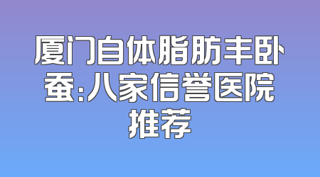 厦门自体脂肪丰卧蚕：八家信誉医院推荐