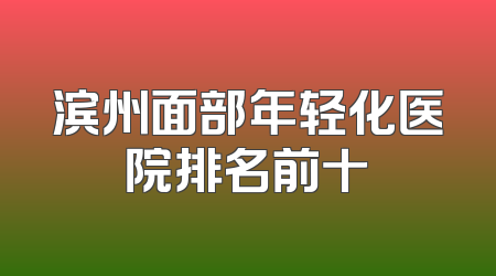 滨州面部年轻化医院排名前十