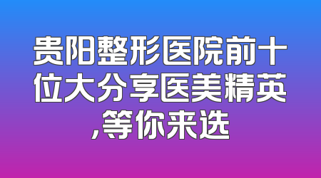 贵阳整形医院前十位大分享医美精英，等你来选
