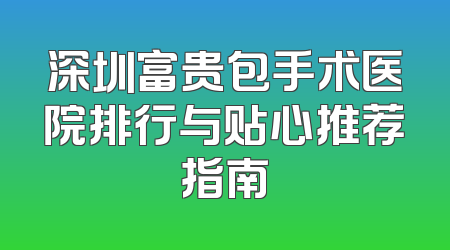 深圳富贵包手术医院排行与贴心推荐指南