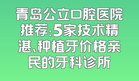 青岛公立口腔医院推荐：5家技术精湛、种植牙价格亲民的牙科诊所