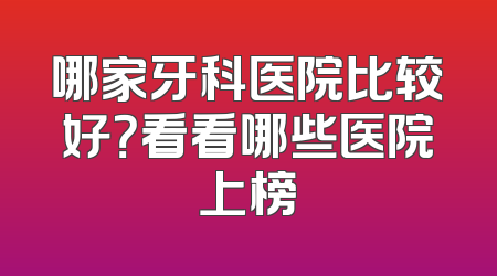 哪家牙科医院比较好？看看哪些医院上榜