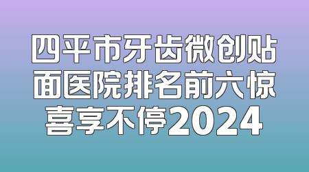 四平市牙齿微创贴面医院排名前六惊喜享不停2024