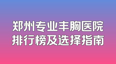 郑州专业丰胸医院排行榜及选择指南