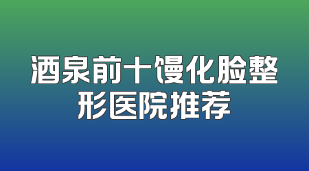 酒泉前十馒化脸整形医院推荐