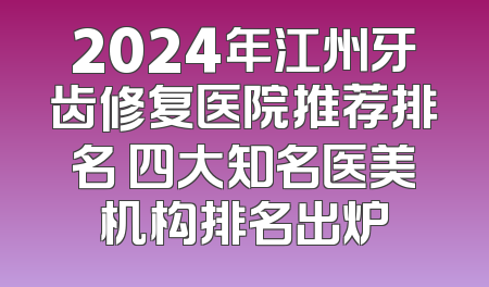 2024年江州牙齿修复医院推荐排名 四大知名医美机构排名出炉