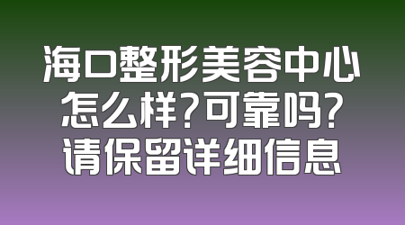 海口整形美容中心怎么样？可靠吗？请保留详细信息