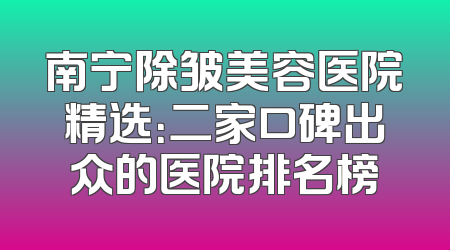 南宁除皱美容医院精选：二家口碑出众的医院排名榜