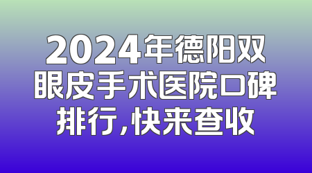 2024年德阳双眼皮手术医院口碑排行，快来查收