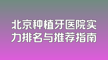 北京种植牙医院实力排名与推荐指南