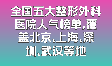 全国五大整形外科医院人气榜单，覆盖北京、上海、深圳、武汉等地