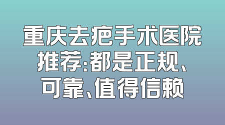 重庆去疤手术医院推荐：都是正规、可靠、值得信赖