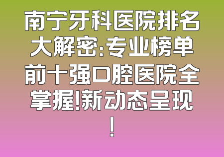 南宁牙科医院排名大解密：专业榜单前十强口腔医院全掌握！新动态呈现！