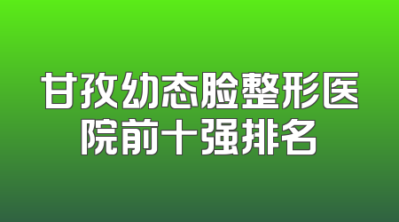 甘孜幼态脸整形医院前十强排名