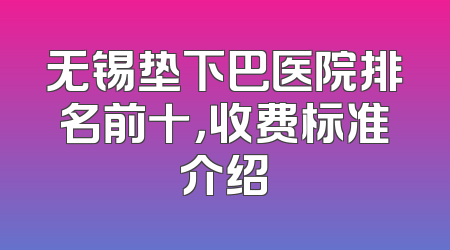 无锡垫下巴医院排名前十，收费标准介绍