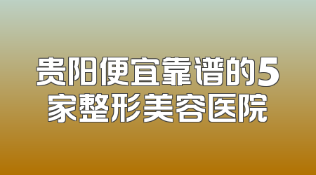 贵阳便宜靠谱的5家整形美容医院