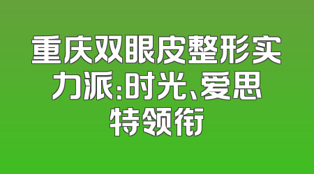 重庆双眼皮整形实力派：时光、爱思特领衔