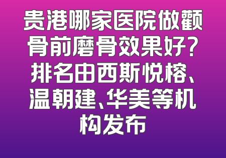 贵港哪家医院做颧骨前磨骨效果好？排名由西斯悦榕、温朝建、华美等机构发布