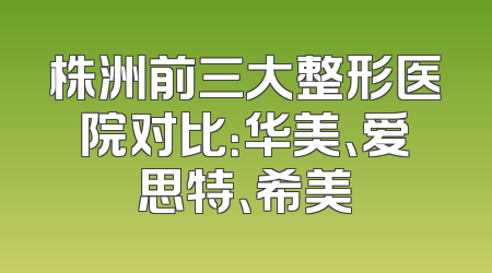 株洲前三大整形医院对比：华美、爱思特、希美