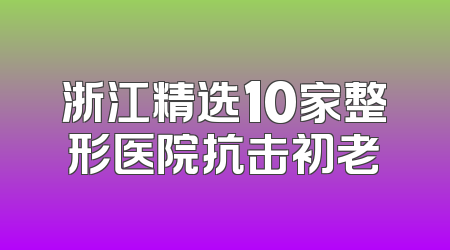 浙江精选10家整形医院抗击初老