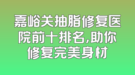 嘉峪关抽脂修复医院前十排名，助你修复完美身材