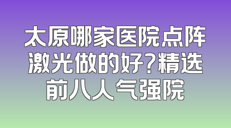 太原哪家医院点阵激光做的好？精选前八人气强院