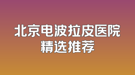 北京电波拉皮医院精选推荐
