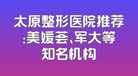 太原整形医院推荐：美媛荟、军大等知名机构