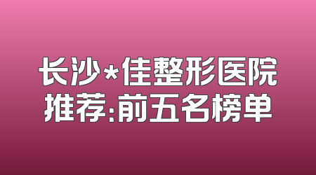 长沙*佳整形医院推荐：前五名榜单