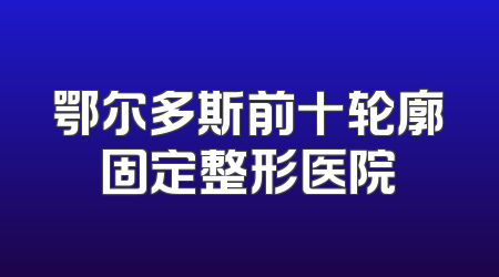鄂尔多斯前十轮廓固定整形医院
