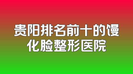 贵阳排名前十的馒化脸整形医院